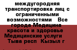 междугородняя транспортировка лиц с ограниченными возможностями - Все города Медицина, красота и здоровье » Медицинские услуги   . Тыва респ.,Кызыл г.